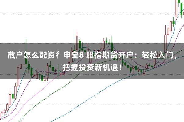 散户怎么配资彳申宝8 股指期货开户：轻松入门，把握投资新机遇！