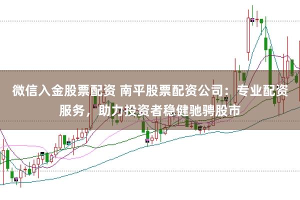 微信入金股票配资 南平股票配资公司：专业配资服务，助力投资者稳健驰骋股市