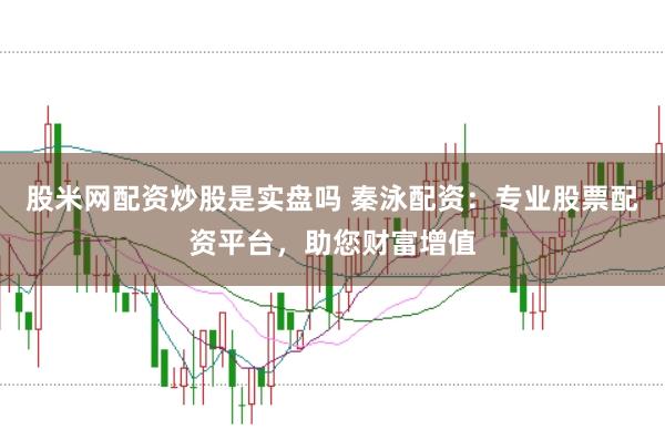 股米网配资炒股是实盘吗 秦泳配资：专业股票配资平台，助您财富增值
