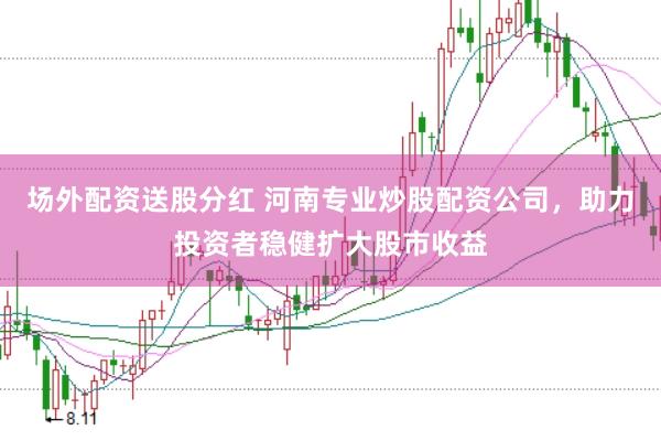 场外配资送股分红 河南专业炒股配资公司，助力投资者稳健扩大股市收益