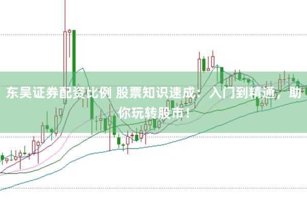东吴证券配资比例 股票知识速成：入门到精通，助你玩转股市！