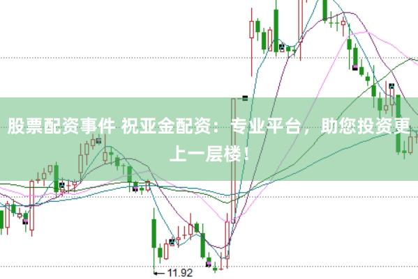 股票配资事件 祝亚金配资：专业平台，助您投资更上一层楼！