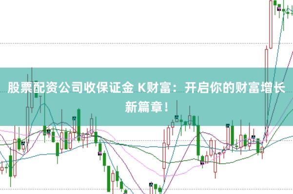 股票配资公司收保证金 K财富：开启你的财富增长新篇章！