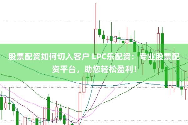 股票配资如何切入客户 LPC乐配资：专业股票配资平台，助您轻松盈利！