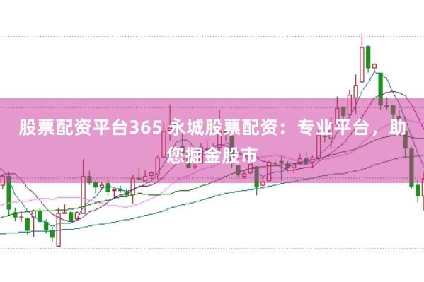 股票配资平台365 永城股票配资：专业平台，助您掘金股市
