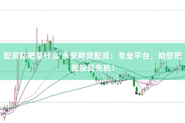 配资贴吧是什么 永安期货配资：专业平台，助您把握投资先机！