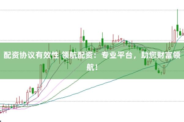 配资协议有效性 领航配资：专业平台，助您财富领航！