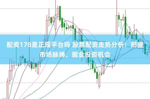 配资178是正规平台吗 股票配资走势分析：把握市场脉搏，掘金投资机会