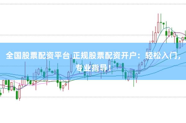 全国股票配资平台 正规股票配资开户：轻松入门，专业指导！