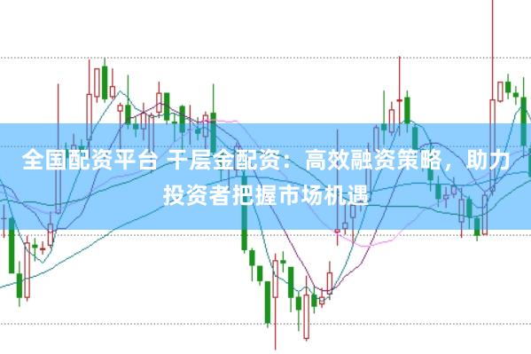 全国配资平台 干层金配资：高效融资策略，助力投资者把握市场机遇