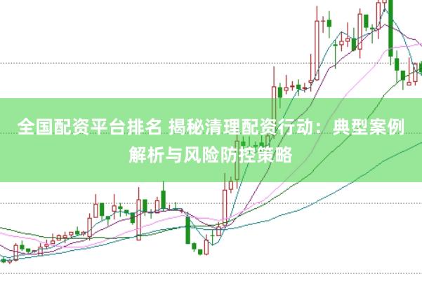 全国配资平台排名 揭秘清理配资行动：典型案例解析与风险防控策略