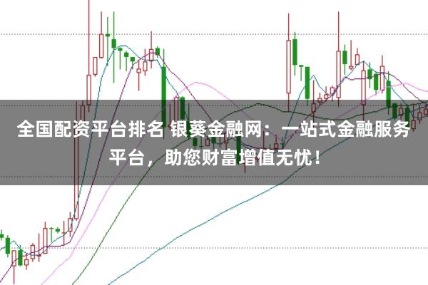 全国配资平台排名 银葵金融网：一站式金融服务平台，助您财富增值无忧！