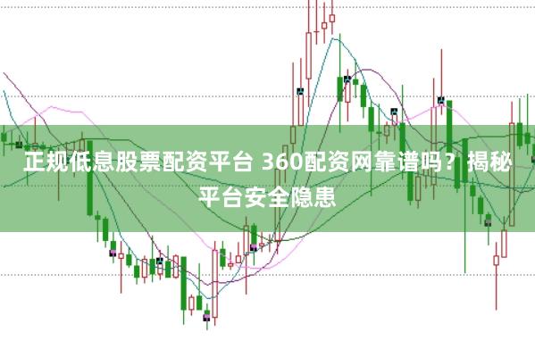 正规低息股票配资平台 360配资网靠谱吗？揭秘平台安全隐患