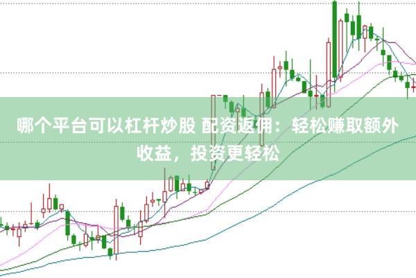 哪个平台可以杠杆炒股 配资返佣：轻松赚取额外收益，投资更轻松