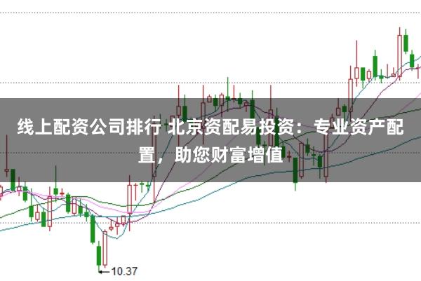 线上配资公司排行 北京资配易投资：专业资产配置，助您财富增值