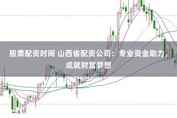 股票配资时间 山西省配资公司：专业资金助力，成就财富梦想