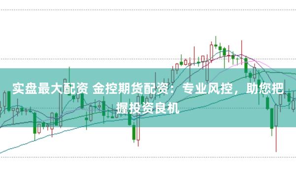 实盘最大配资 金控期货配资：专业风控，助您把握投资良机