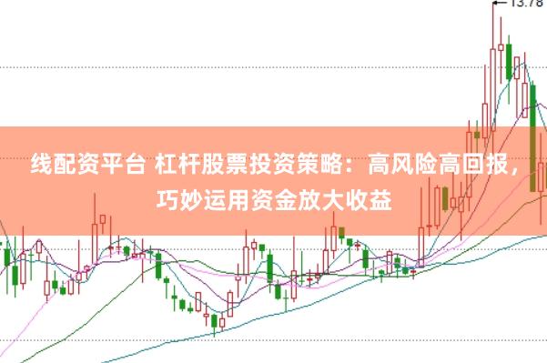 线配资平台 杠杆股票投资策略：高风险高回报，巧妙运用资金放大收益