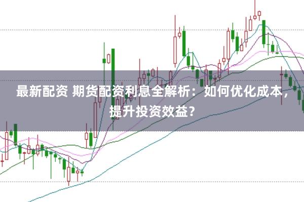 最新配资 期货配资利息全解析：如何优化成本，提升投资效益？