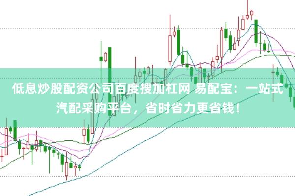 低息炒股配资公司百度搜加杠网 易配宝：一站式汽配采购平台，省时省力更省钱！