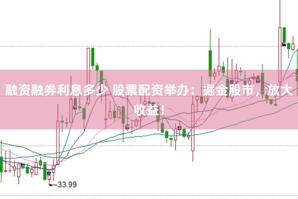 融资融券利息多少 股票配资举办：掘金股市，放大收益！