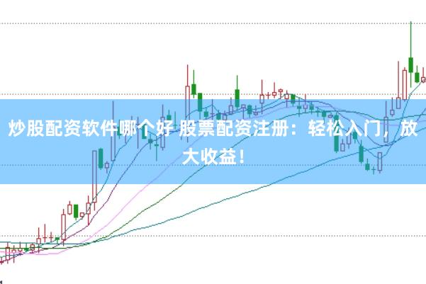炒股配资软件哪个好 股票配资注册：轻松入门，放大收益！