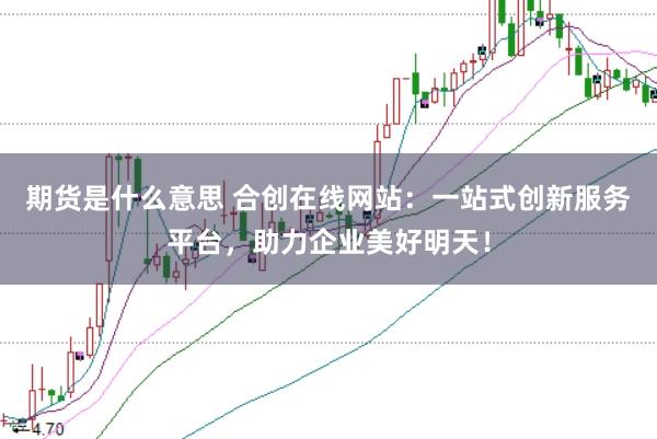 期货是什么意思 合创在线网站：一站式创新服务平台，助力企业美好明天！