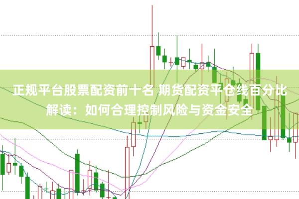正规平台股票配资前十名 期货配资平仓线百分比解读：如何合理控制风险与资金安全