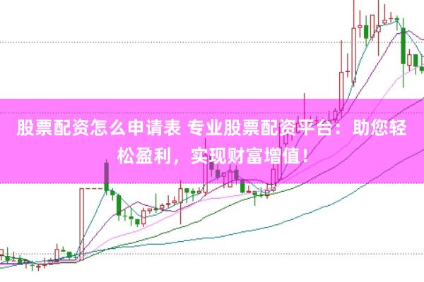股票配资怎么申请表 专业股票配资平台：助您轻松盈利，实现财富增值！
