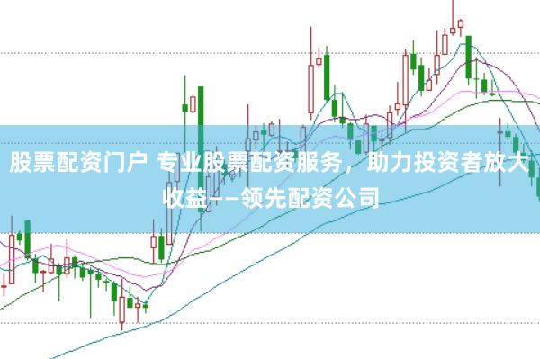 股票配资门户 专业股票配资服务，助力投资者放大收益——领先配资公司