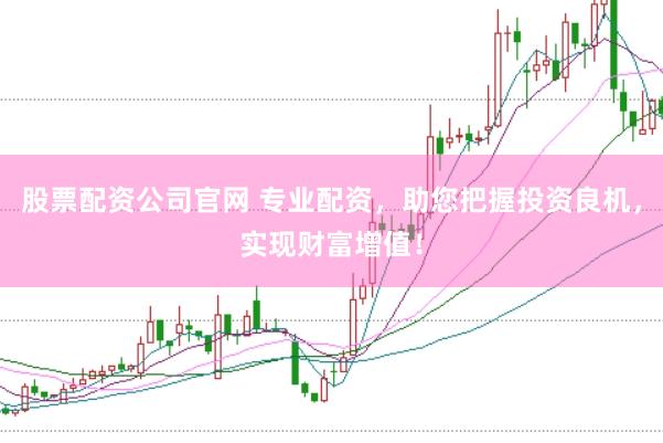 股票配资公司官网 专业配资，助您把握投资良机，实现财富增值！