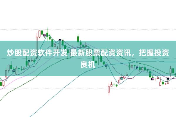 炒股配资软件开发 最新股票配资资讯，把握投资良机