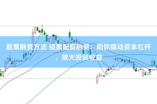 股票融资方法 股票配资融资：助你撬动资本杠杆，放大投资收益