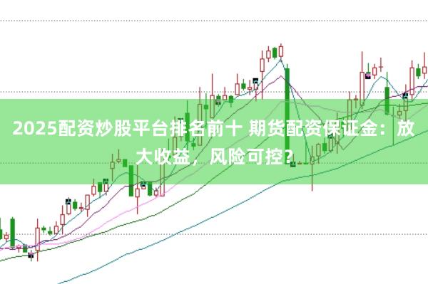 2025配资炒股平台排名前十 期货配资保证金：放大收益，风险可控？