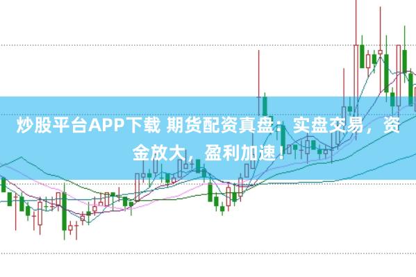 炒股平台APP下载 期货配资真盘：实盘交易，资金放大，盈利加速！