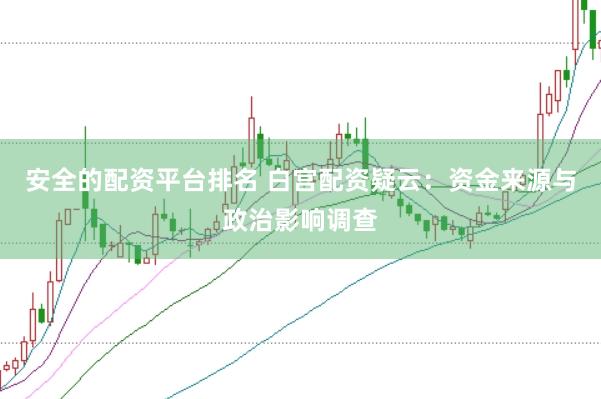 安全的配资平台排名 白宫配资疑云：资金来源与政治影响调查