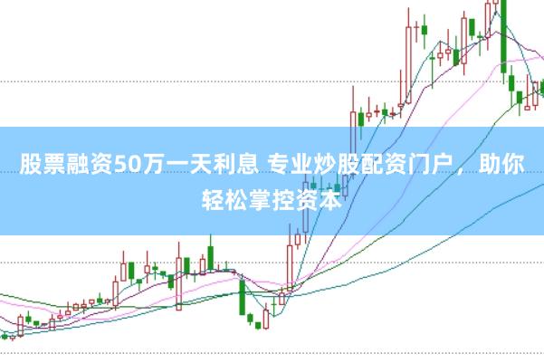 股票融资50万一天利息 专业炒股配资门户，助你轻松掌控资本