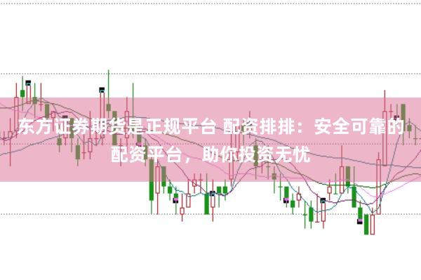 东方证券期货是正规平台 配资排排：安全可靠的配资平台，助你投资无忧