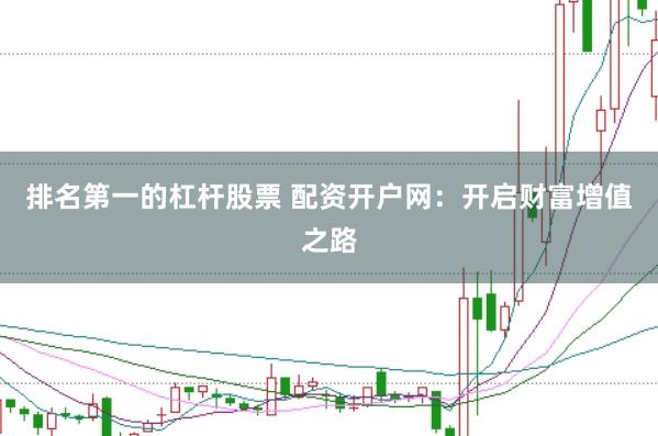 排名第一的杠杆股票 配资开户网：开启财富增值之路