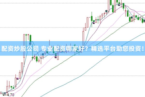 配资炒股公司 专业配资哪家好？精选平台助您投资！