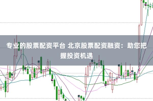 专业的股票配资平台 北京股票配资融资：助您把握投资机遇