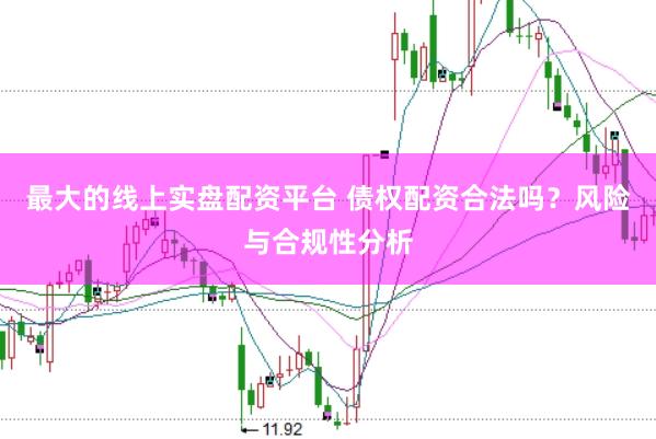 最大的线上实盘配资平台 债权配资合法吗？风险与合规性分析