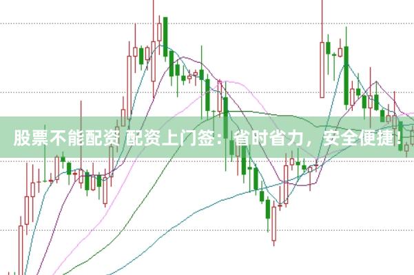 股票不能配资 配资上门签：省时省力，安全便捷！