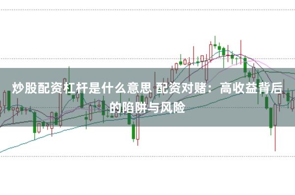 炒股配资杠杆是什么意思 配资对赌：高收益背后的陷阱与风险