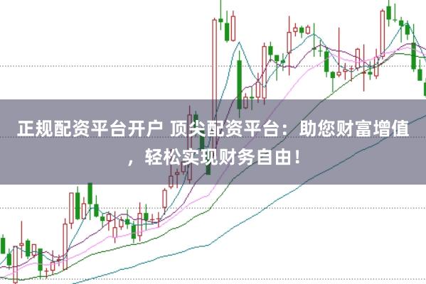 正规配资平台开户 顶尖配资平台：助您财富增值，轻松实现财务自由！