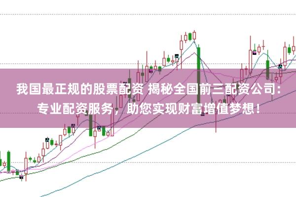 我国最正规的股票配资 揭秘全国前三配资公司：专业配资服务，助您实现财富增值梦想！