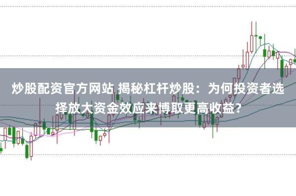炒股配资官方网站 揭秘杠杆炒股：为何投资者选择放大资金效应来博取更高收益？