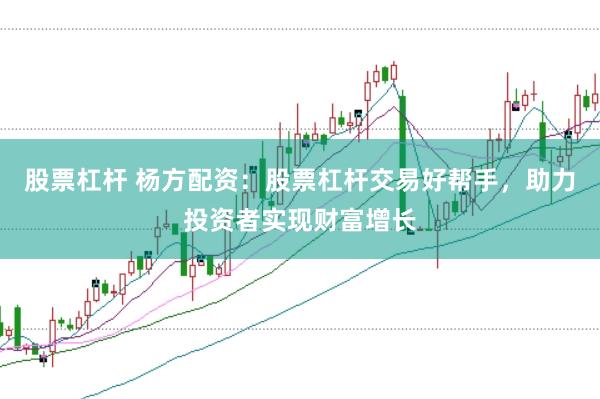 股票杠杆 杨方配资：股票杠杆交易好帮手，助力投资者实现财富增长