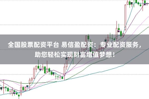 全国股票配资平台 易信盈配资：专业配资服务，助您轻松实现财富增值梦想！