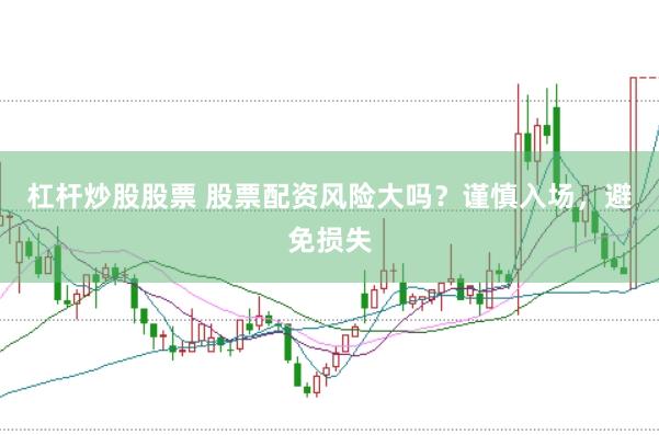 杠杆炒股股票 股票配资风险大吗？谨慎入场，避免损失